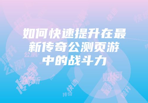 如何快速提升在最新传奇公测页游中的战斗力