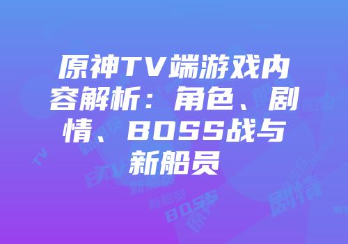 原神TV端游戏内容解析:角色、剧情、BOSS战与新船员