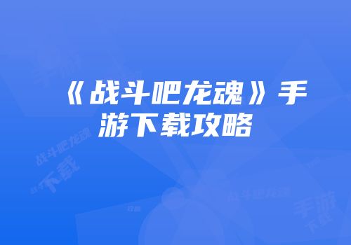 《战斗吧龙魂》手游下载攻略