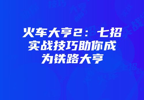 火车大亨2：七招实战技巧助你成为铁路大亨