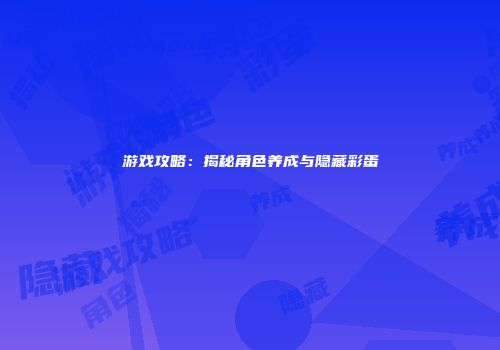 游戏攻略：揭秘角色养成与隐藏彩蛋