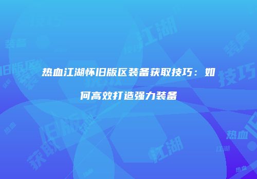 热血江湖怀旧版区装备获取技巧：如何高效打造强力装备