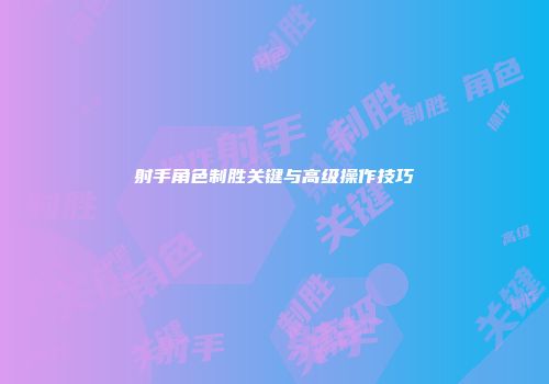 射手角色制胜关键与高级操作技巧
