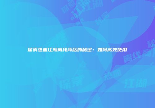 探索热血江湖离线商店的秘密：如何高效使用