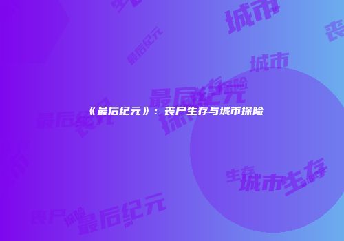 《最后纪元》:丧尸生存与城市探险