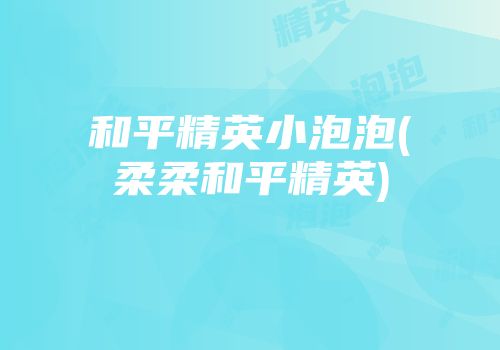 和平精英小泡泡(柔柔和平精英)