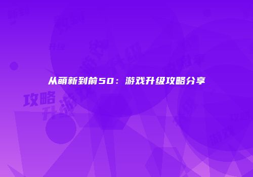 从萌新到前50：游戏升级攻略分享