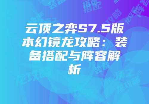 云顶之弈S7.5版本幻镜龙攻略:装备搭配与阵容解析