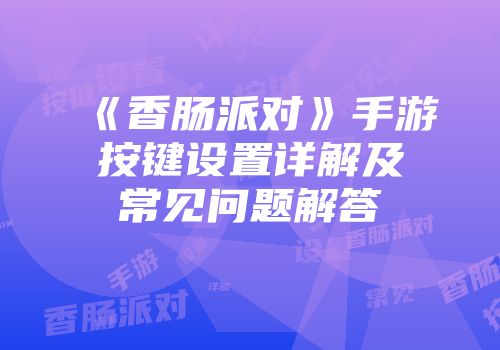 《香肠派对》手游按键设置详解及常见问题解答