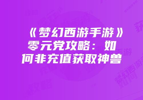 《梦幻西游手游》零元党攻略：如何非充值获取神兽