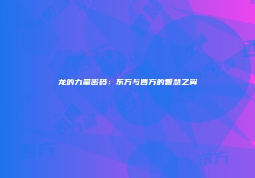 龙的力量密码：东方与西方的智慧之翼