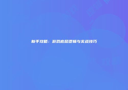 新手攻略:游戏底层逻辑与实战技巧