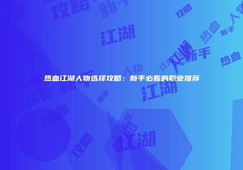 热血江湖人物选择攻略：新手必看的职业推荐