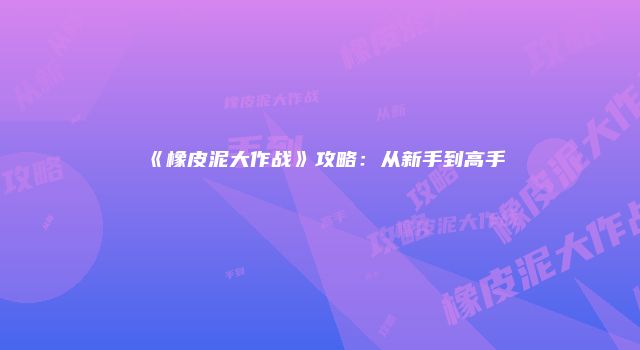 《橡皮泥大作战》攻略：从新手到高手