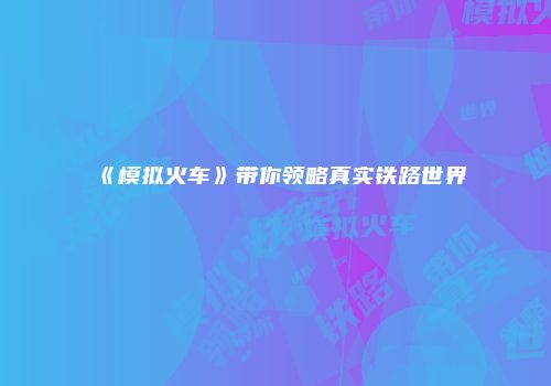 《模拟火车》带你领略真实铁路世界