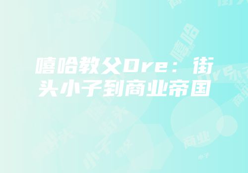 嘻哈教父Dre：街头小子到商业帝国