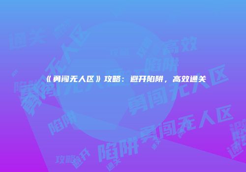 《勇闯无人区》攻略：避开陷阱，高效通关