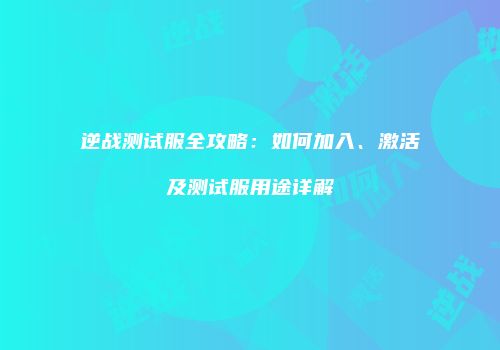 逆战测试服全攻略：如何加入、激活及测试服用途详解
