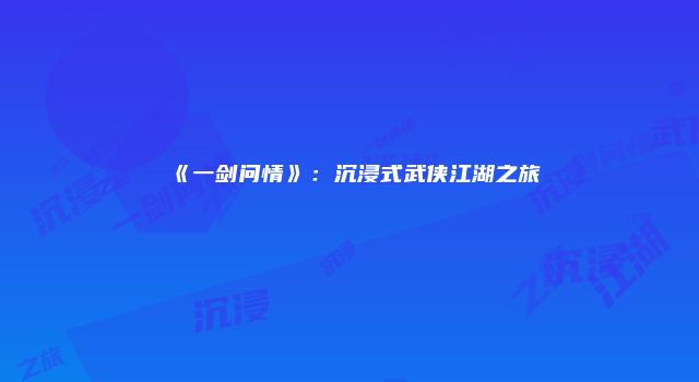 《一剑问情》：沉浸式武侠江湖之旅
