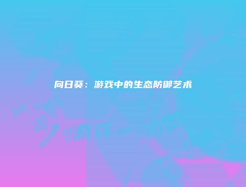 向日葵：游戏中的生态防御艺术