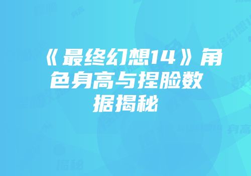《最终幻想14》角色身高与捏脸数据揭秘
