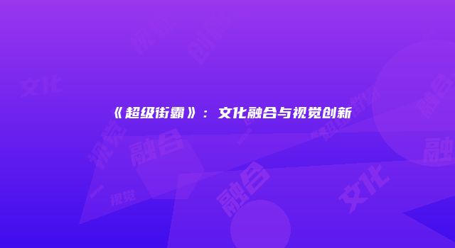 《超级街霸》:文化融合与视觉创新