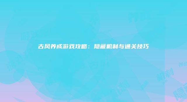 古风养成游戏攻略：隐藏机制与通关技巧