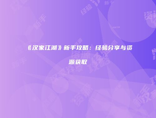 《汉家江湖》新手攻略：经验分享与资源获取