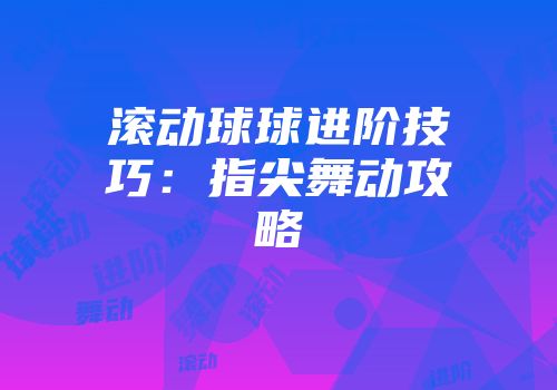 滚动球球进阶技巧:指尖舞动攻略