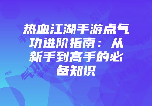 热血江湖手游点气功进阶指南：从新手到高手的必备知识
