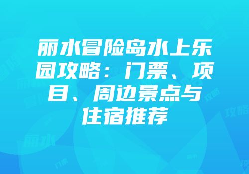 丽水冒险岛水上乐园攻略：门票、项目、周边景点与住宿推荐