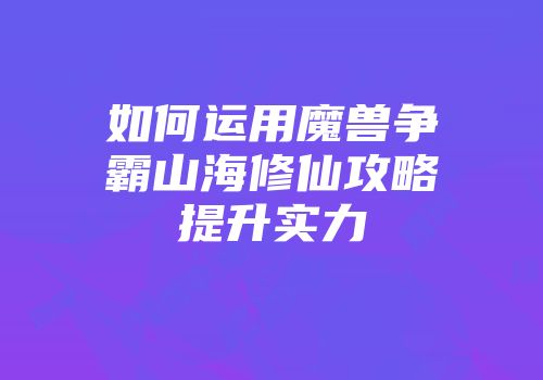 如何运用魔兽争霸山海修仙攻略提升实力