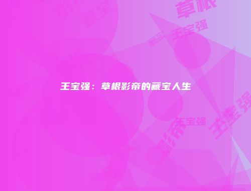 王宝强：草根影帝的藏宝人生