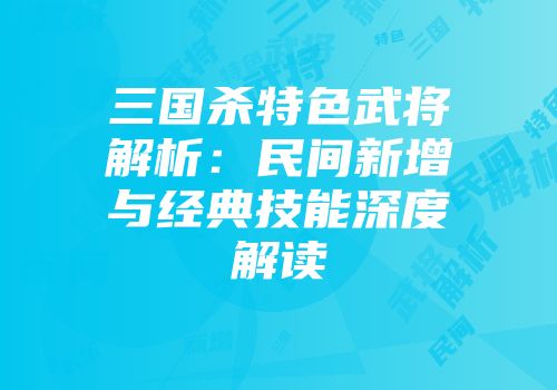 三国杀特色武将解析：民间新增与经典技能深度解读