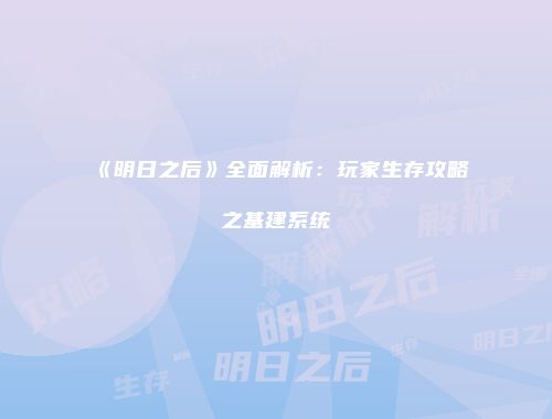 《明日之后》全面解析：玩家生存攻略之基建系统