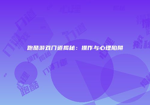 跑酷游戏门道揭秘:操作与心理陷阱