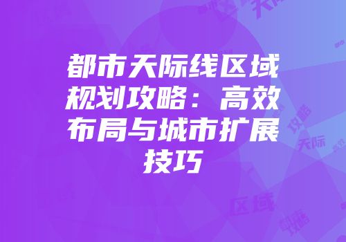 都市天际线区域规划攻略：高效布局与城市扩展技巧