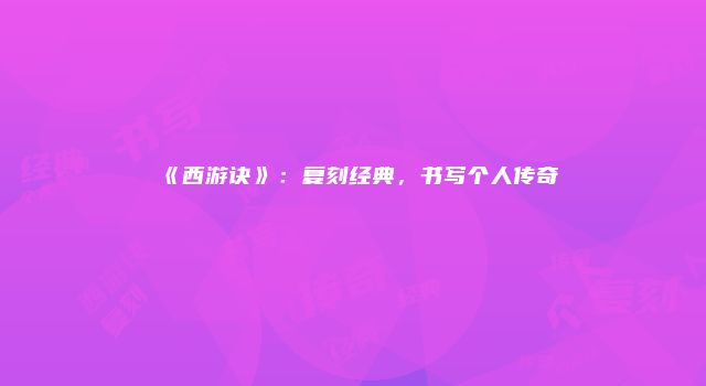 《西游诀》：复刻经典，书写个人传奇