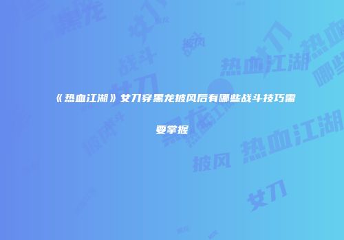 《热血江湖》女刀穿黑龙披风后有哪些战斗技巧需要掌握