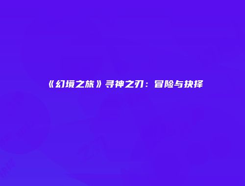 《幻境之旅》寻神之刃：冒险与抉择