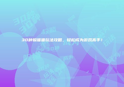 30种躲猫猫玩法攻略,轻松成为游戏高手!