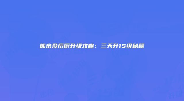 熊出没后厨升级攻略:三天升15级秘籍