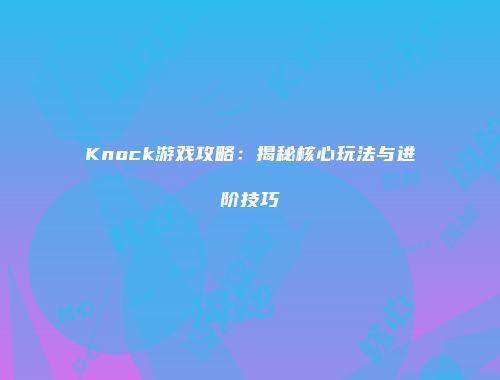 Knock游戏攻略：揭秘核心玩法与进阶技巧