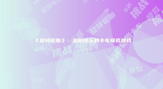 《旋转轮胎》：越陷越乐的卡车模拟挑战