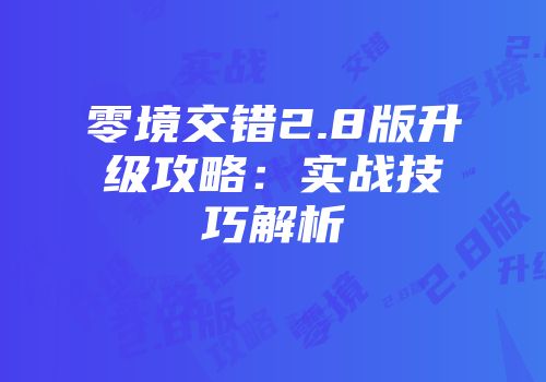 零境交错2.8版升级攻略：实战技巧解析