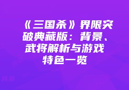 《三国杀》界限突破典藏版:背景、武将解析与游戏特色一览