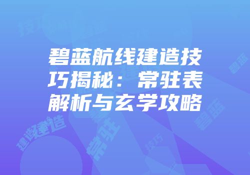 碧蓝航线建造技巧揭秘:常驻表解析与玄学攻略