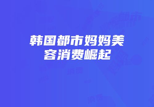 韩国都市妈妈美容消费崛起