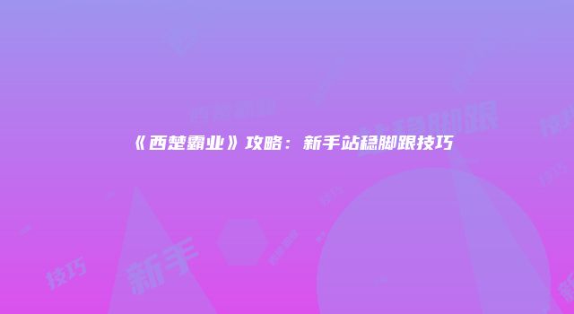 《西楚霸业》攻略：新手站稳脚跟技巧