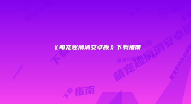 《萌宠趣消消安卓版》下载指南